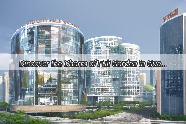 Discover the Charm of Fuli Garden in Guangzhou A Hidden Paradise Awaits